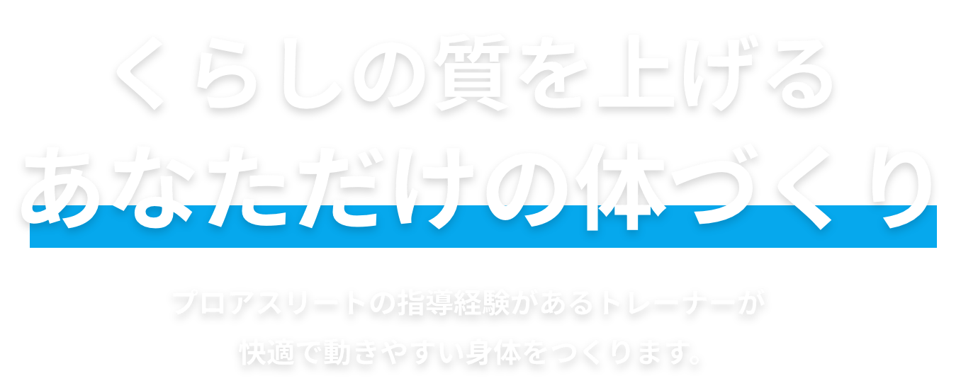 くらしの質を上げるあなただけの体づくり、プロアスリートの指導経験があるトレーナーが快適で動きやすい身体をつくります。